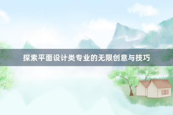 探索平面设计类专业的无限创意与技巧