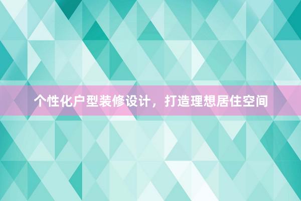 个性化户型装修设计，打造理想居住空间