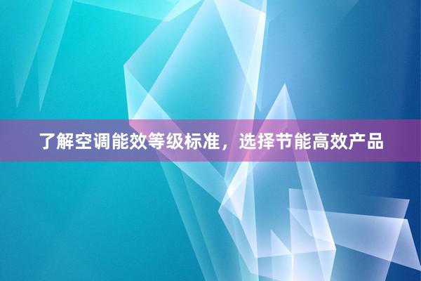 了解空调能效等级标准，选择节能高效产品