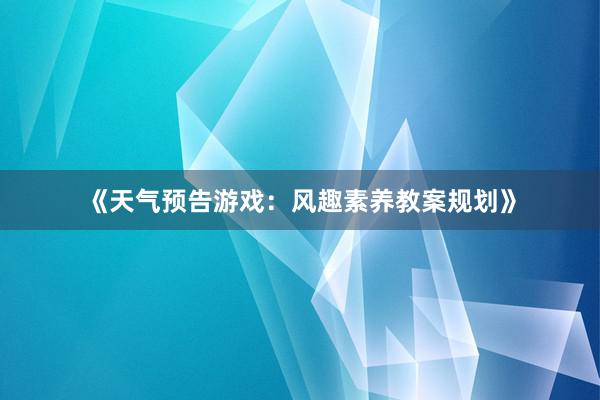 《天气预告游戏：风趣素养教案规划》